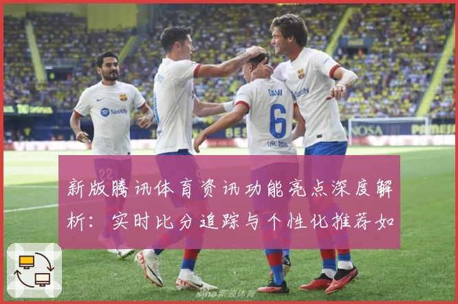新版腾讯体育资讯功能亮点深度解析：实时比分追踪与个性化推荐如何提升观赛体验