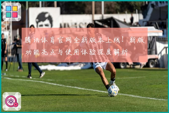 腾讯体育官网全新版本上线！新版功能亮点与使用体验深度解析