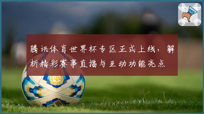 腾讯体育世界杯专区正式上线，解析精彩赛事直播与互动功能亮点