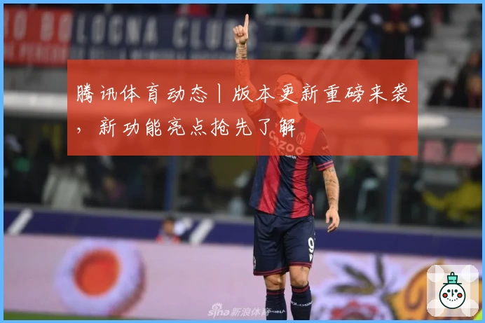 腾讯体育动态丨版本更新重磅来袭，新功能亮点抢先了解