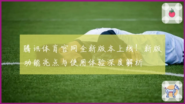 腾讯体育官网全新版本上线！新版功能亮点与使用体验深度解析