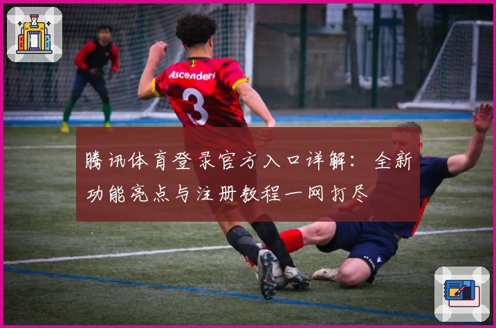 腾讯体育登录官方入口详解:全新功能亮点与注册教程一网打尽