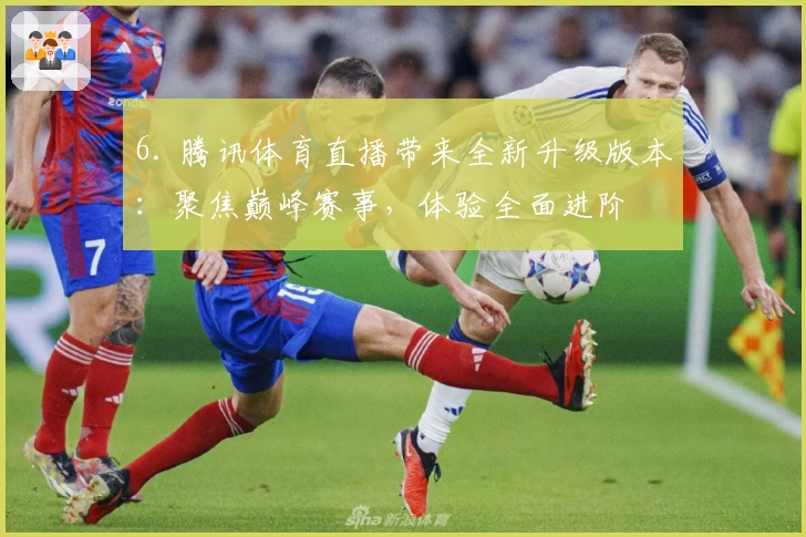 6. 腾讯体育直播带来全新升级版本：聚焦巅峰赛事，体验全面进阶