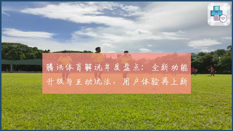 腾讯体育解说年度盘点：全新功能升级与互动玩法，用户体验再上新台阶