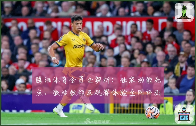 腾讯体育会员全解析：独家功能亮点、激活教程及观赛体验全网评测