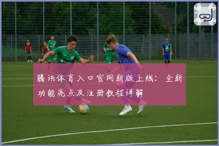 腾讯体育入口官网新版上线：全新功能亮点及注册教程详解