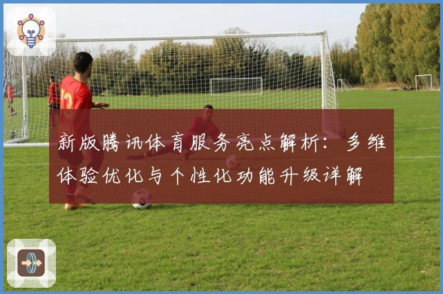 新版腾讯体育服务亮点解析：多维体验优化与个性化功能升级详解