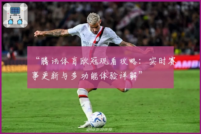 “腾讯体育欧冠观看攻略：实时赛事更新与多功能体验详解”