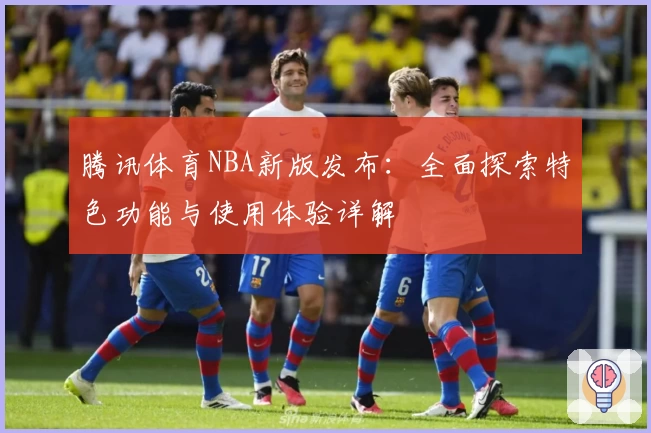 腾讯体育NBA新版发布：全面探索特色功能与使用体验详解