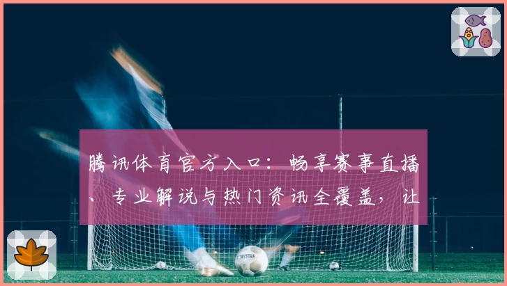 腾讯体育官方入口：畅享赛事直播、专业解说与热门资讯全覆盖，让你不错过每一精彩时刻