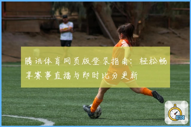 腾讯体育网页版登录指南：轻松畅享赛事直播与即时比分更新