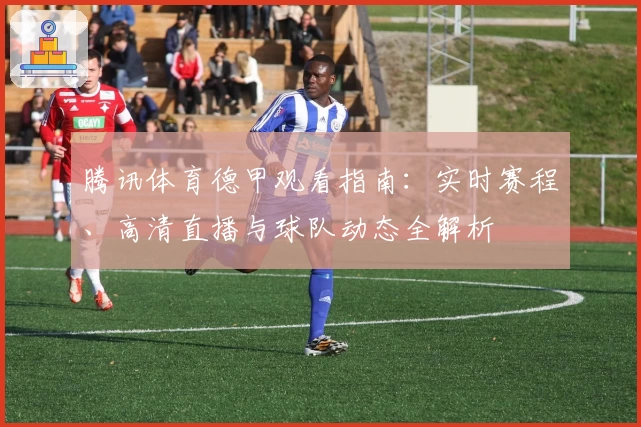 腾讯体育德甲观看指南：实时赛程、高清直播与球队动态全解析