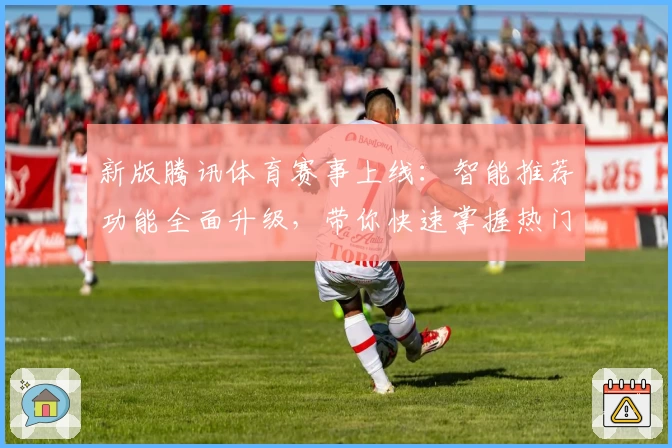 新版腾讯体育赛事上线：智能推荐功能全面升级，带你快速掌握热门比赛动态