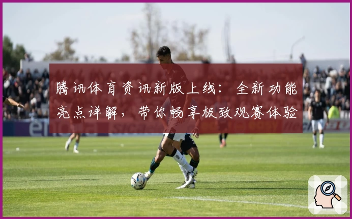 腾讯体育资讯新版上线：全新功能亮点详解，带你畅享极致观赛体验