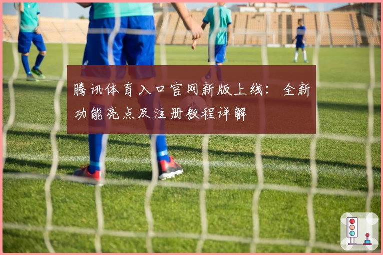 腾讯体育入口官网新版上线：全新功能亮点及注册教程详解