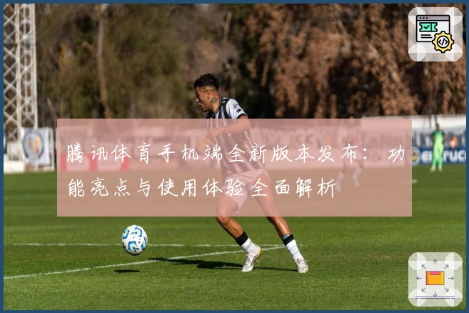 腾讯体育手机端全新版本发布：功能亮点与使用体验全面解析