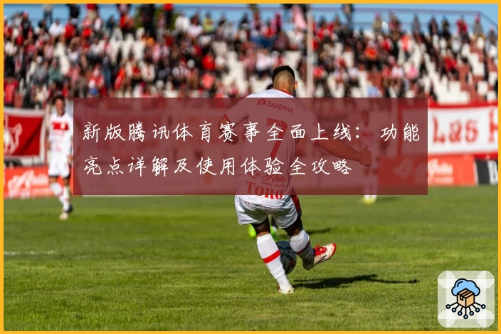 新版腾讯体育赛事全面上线：功能亮点详解及使用体验全攻略