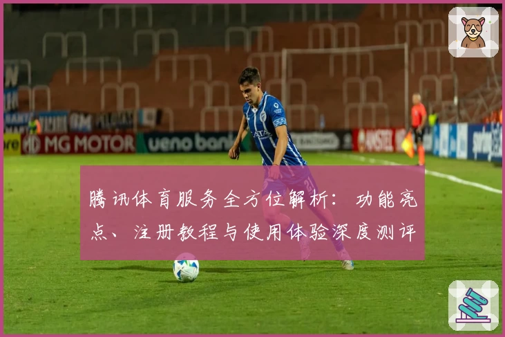 腾讯体育服务全方位解析：功能亮点、注册教程与使用体验深度测评