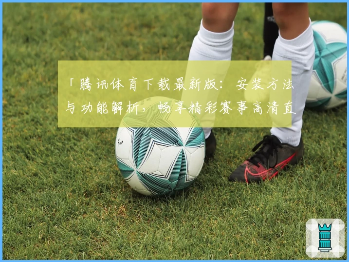 「腾讯体育下载最新版:安装方法与功能解析,畅享精彩赛事高清直播」