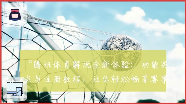“腾讯体育解说全新体验：功能亮点与注册教程，让你轻松畅享赛事精彩”
