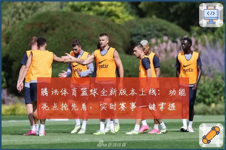 腾讯体育篮球全新版本上线:功能亮点抢先看,实时赛事一键掌握