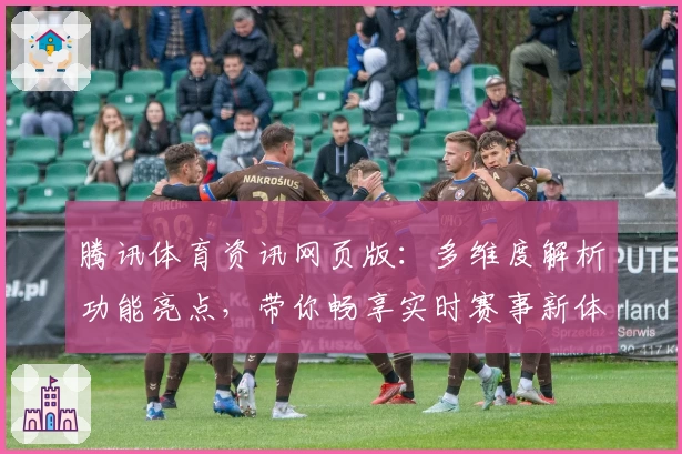 腾讯体育资讯网页版：多维度解析功能亮点，带你畅享实时赛事新体验