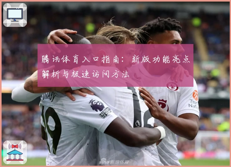 腾讯体育入口指南：新版功能亮点解析与极速访问方法