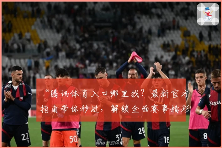 “腾讯体育入口哪里找？最新官方指南带你秒进，解锁全面赛事精彩瞬间”
