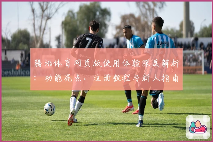腾讯体育网页版使用体验深度解析：功能亮点、注册教程与新人指南详解