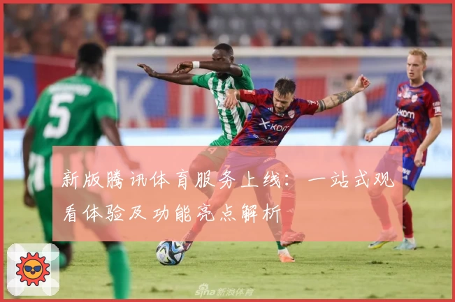 新版腾讯体育服务上线:一站式观看体验及功能亮点解析