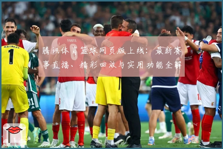 腾讯体育篮球网页版上线：最新赛事直播、精彩回放与实用功能全解析