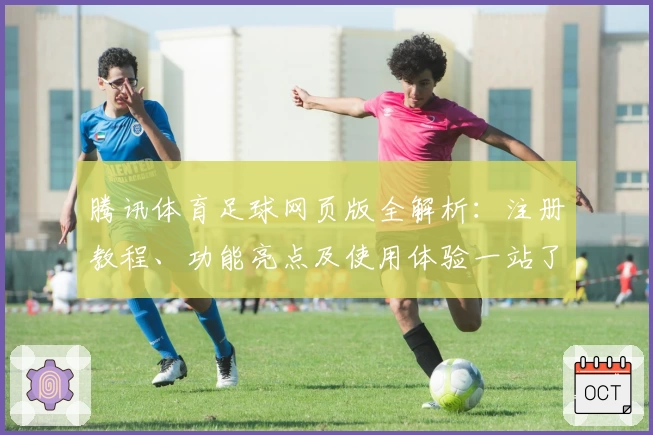 腾讯体育足球网页版全解析:注册教程、功能亮点及使用体验一站了解