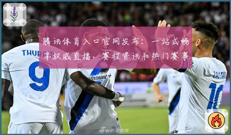 腾讯体育入口官网发布:一站式畅享权威直播、赛程资讯和热门赛事内容解析