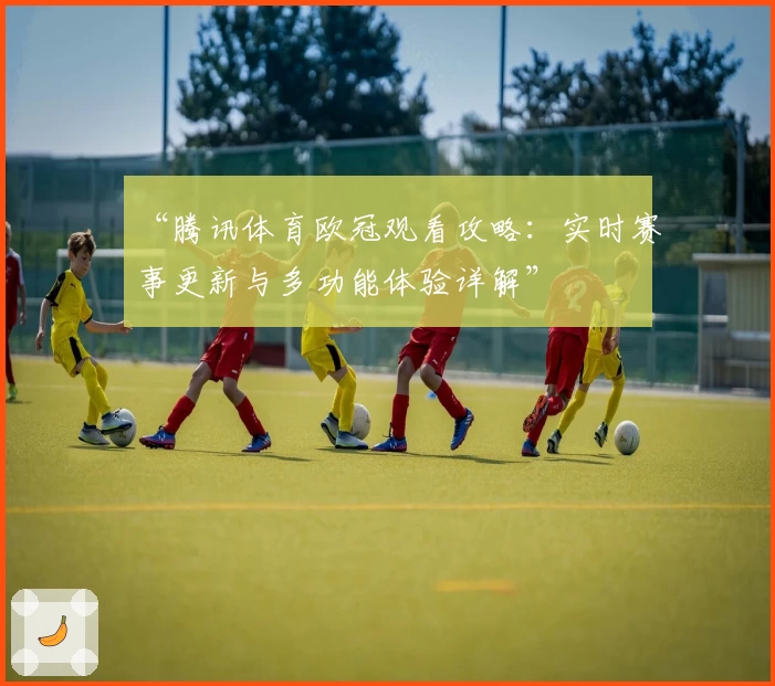 “腾讯体育欧冠观看攻略：实时赛事更新与多功能体验详解”
