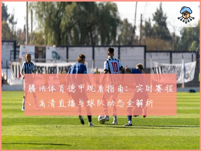 腾讯体育德甲观看指南：实时赛程、高清直播与球队动态全解析
