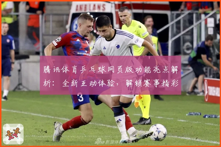 腾讯体育乒乓球网页版功能亮点解析:全新互动体验,解锁赛事精彩瞬间