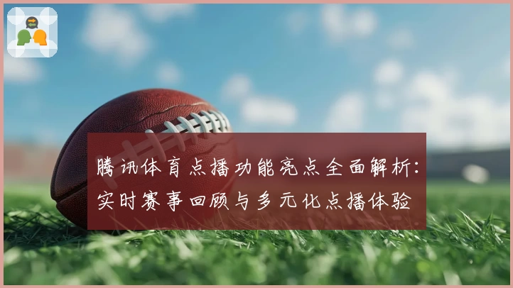 腾讯体育点播功能亮点全面解析：实时赛事回顾与多元化点播体验