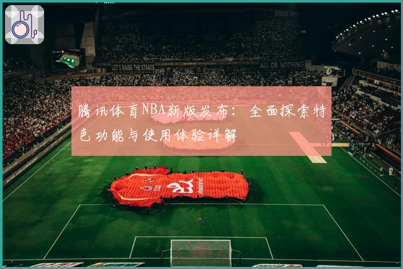 腾讯体育NBA新版发布:全面探索特色功能与使用体验详解