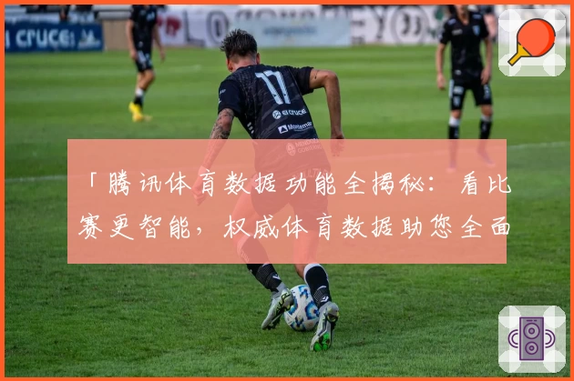 「腾讯体育数据功能全揭秘:看比赛更智能,权威体育数据助您全面掌握」