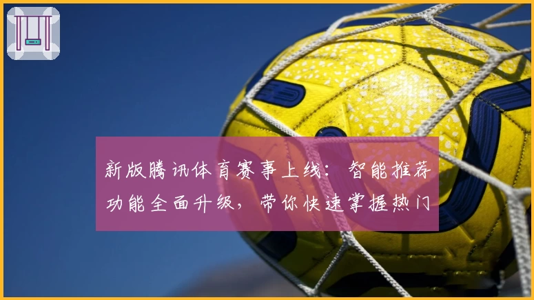 新版腾讯体育赛事上线：智能推荐功能全面升级，带你快速掌握热门比赛动态