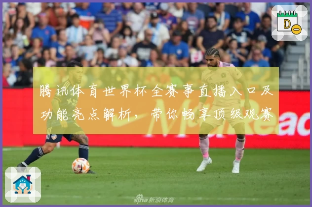腾讯体育世界杯全赛事直播入口及功能亮点解析，带你畅享顶级观赛体验