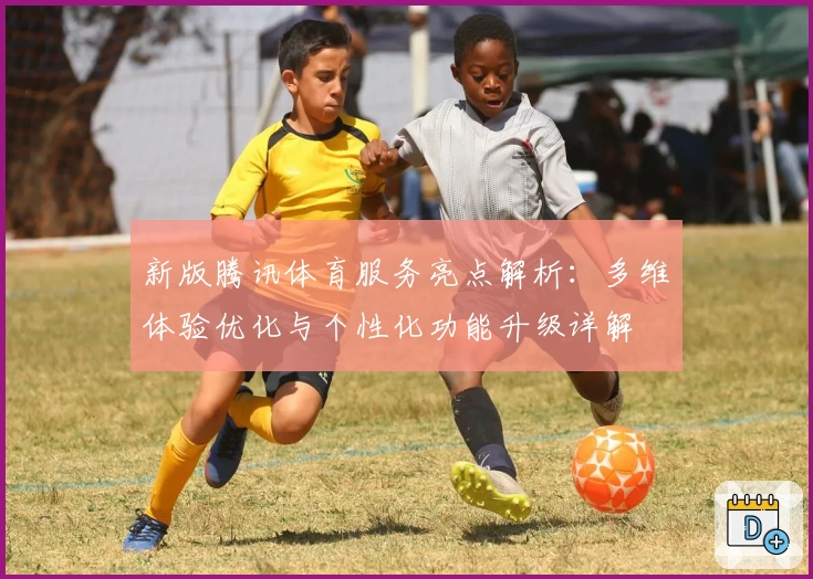 新版腾讯体育服务亮点解析:多维体验优化与个性化功能升级详解