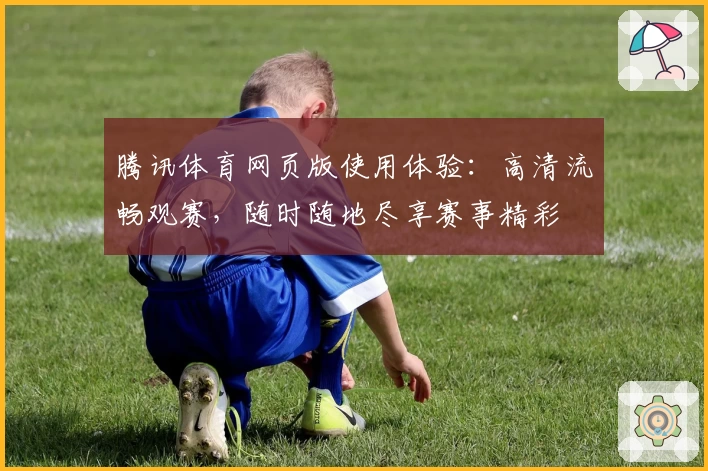 腾讯体育网页版使用体验:高清流畅观赛,随时随地尽享赛事精彩