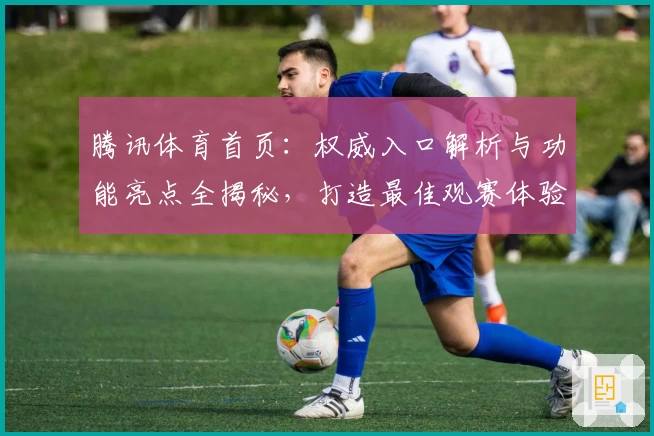 腾讯体育首页：权威入口解析与功能亮点全揭秘，打造最佳观赛体验