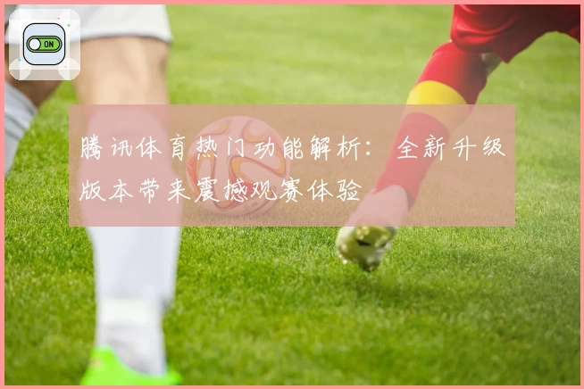 腾讯体育热门功能解析：全新升级版本带来震撼观赛体验