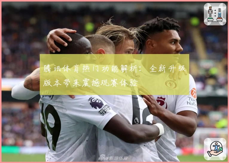 腾讯体育热门功能解析：全新升级版本带来震撼观赛体验