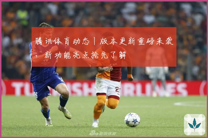 腾讯体育动态丨版本更新重磅来袭，新功能亮点抢先了解