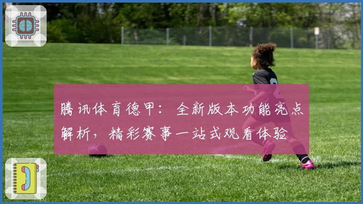 腾讯体育德甲：全新版本功能亮点解析，精彩赛事一站式观看体验