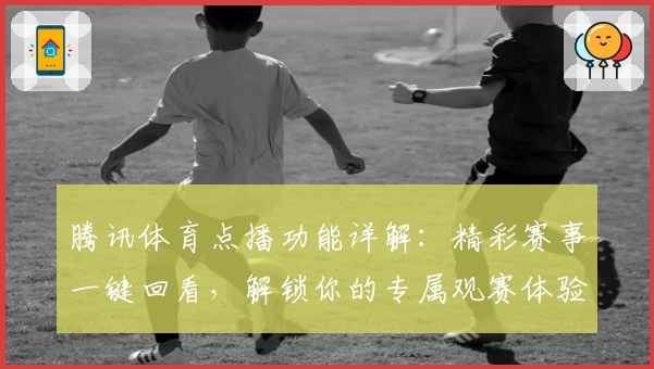 腾讯体育点播功能详解：精彩赛事一键回看，解锁你的专属观赛体验