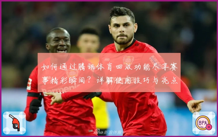 如何通过腾讯体育回放功能尽享赛事精彩瞬间？详解使用技巧与亮点功能